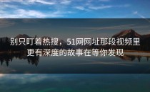 别只盯着热搜，51网网址那段视频里更有深度的故事在等你发现