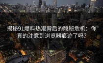 揭秘91爆料热潮背后的隐秘危机：你真的注意到浏览器痕迹了吗？