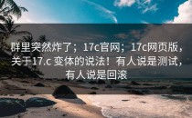 群里突然炸了；17c官网；17c网页版，关于17.c 变体的说法！有人说是测试，有人说是回滚
