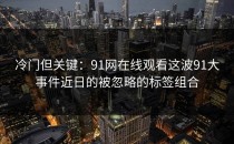 冷门但关键：91网在线观看这波91大事件近日的被忽略的标签组合