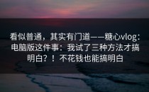 看似普通，其实有门道——糖心vlog：电脑版这件事：我试了三种方法才搞明白？！不花钱也能搞明白