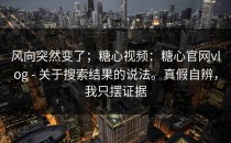 风向突然变了；糖心视频：糖心官网vlog - 关于搜索结果的说法。真假自辨，我只摆证据