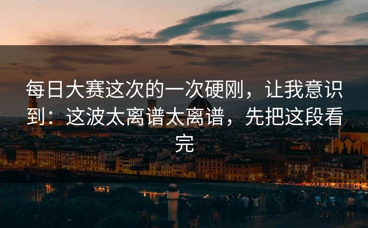 每日大赛这次的一次硬刚,让我意识到:这波太离谱太离谱,先把这段看完 第1张 每日大赛这次的一次硬刚,让我意识到:这波太离谱太离谱,先把这段看完 第1张