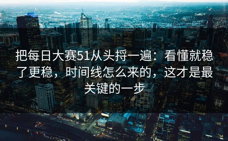 把每日大赛51从头捋一遍:看懂就稳了更稳,时间线怎么来的,这才是最关键的一步 第1张 把每日大赛51从头捋一遍:看懂就稳了更稳,时间线怎么来的,这才是最关键的一步 第1张