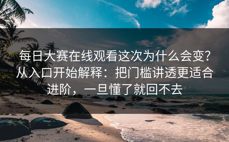 每日大赛在线观看这次为什么会变？从入口开始解释：把门槛讲透更适合进阶，一旦懂了就回不去  第1张