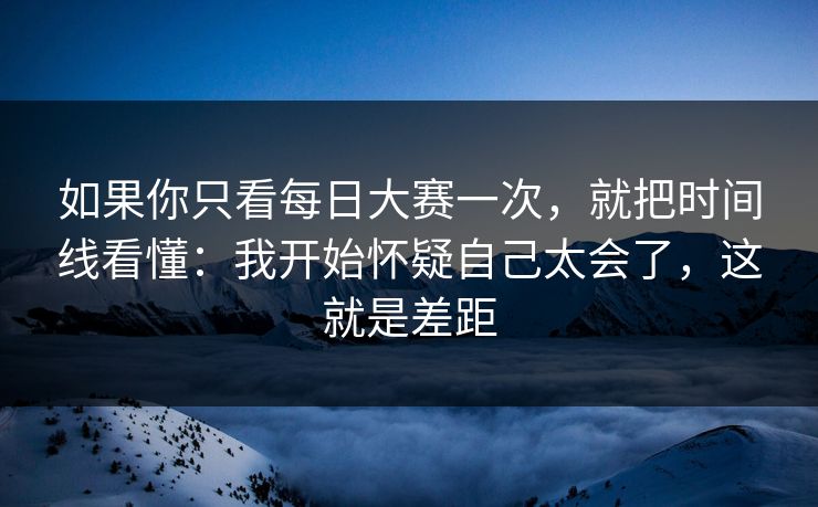 如果你只看每日大赛一次，就把时间线看懂：我开始怀疑自己太会了，这就是差距  第1张