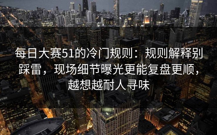 每日大赛51的冷门规则:规则解释别踩雷,现场细节曝光更能复盘更顺,越想越耐人寻味 第1张 每日大赛51的冷门规则:规则解释别踩雷,现场细节曝光更能复盘更顺,越想越耐人寻味 第1张