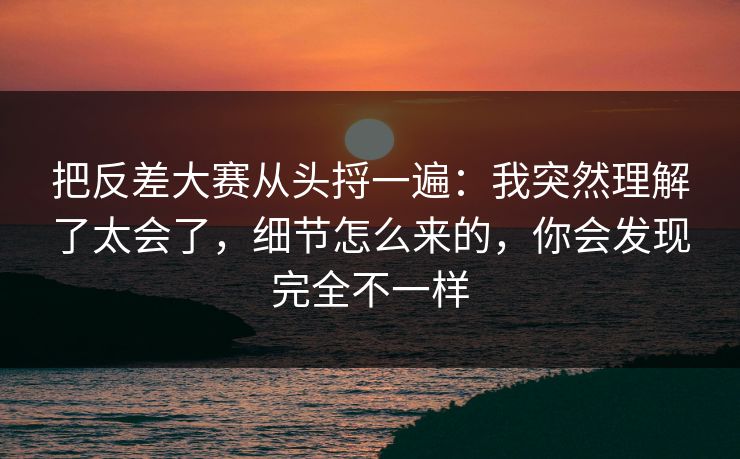 把反差大赛从头捋一遍:我突然理解了太会了,细节怎么来的,你会发现完全不一样 第1张 把反差大赛从头捋一遍:我突然理解了太会了,细节怎么来的,你会发现完全不一样 第1张