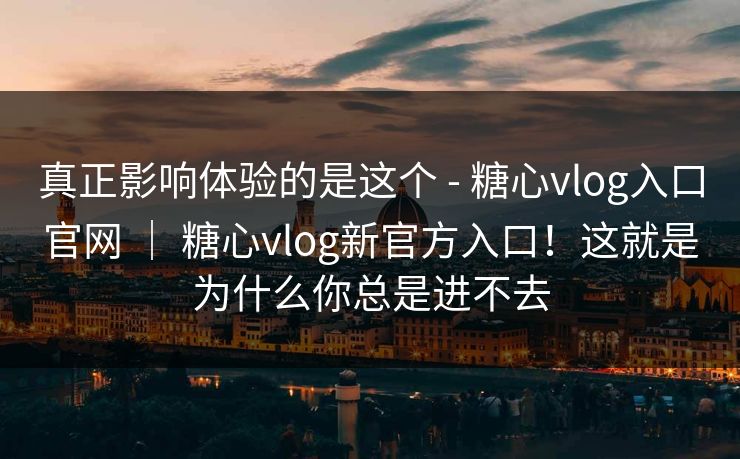 真正影响体验的是这个 - 糖心vlog入口官网 | 糖心vlog新官方入口!这就是为什么你总是进不去 第1张 真正影响体验的是这个 - 糖心vlog入口官网 | 糖心vlog新官方入口!这就是为什么你总是进不去 第1张