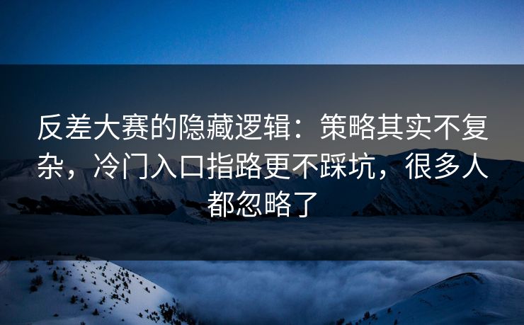 反差大赛的隐藏逻辑：策略其实不复杂，冷门入口指路更不踩坑，很多人都忽略了  第1张