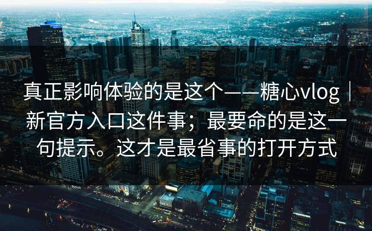 真正影响体验的是这个——糖心vlog|新官方入口这件事;最要命的是这一句提示。这才是最省事的打开方式 第1张 真正影响体验的是这个——糖心vlog|新官方入口这件事;最要命的是这一句提示。这才是最省事的打开方式 第1张