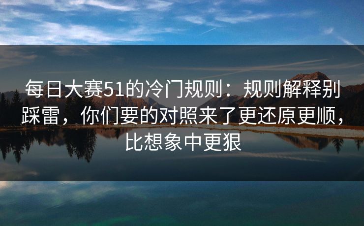 每日大赛51的冷门规则:规则解释别踩雷,你们要的对照来了更还原更顺,比想象中更狠 第1张 每日大赛51的冷门规则:规则解释别踩雷,你们要的对照来了更还原更顺,比想象中更狠 第1张
