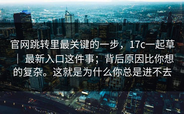 官网跳转里最关键的一步,17c一起草 | 最新入口这件事;背后原因比你想的复杂。这就是为什么你总是进不去 第1张 官网跳转里最关键的一步,17c一起草 | 最新入口这件事;背后原因比你想的复杂。这就是为什么你总是进不去 第1张