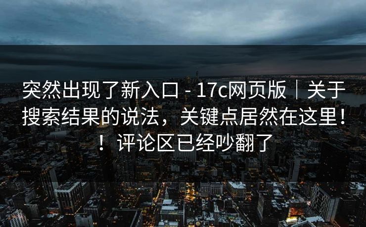 突然出现了新入口 - 17c网页版｜关于搜索结果的说法，关键点居然在这里！！评论区已经吵翻了  第1张