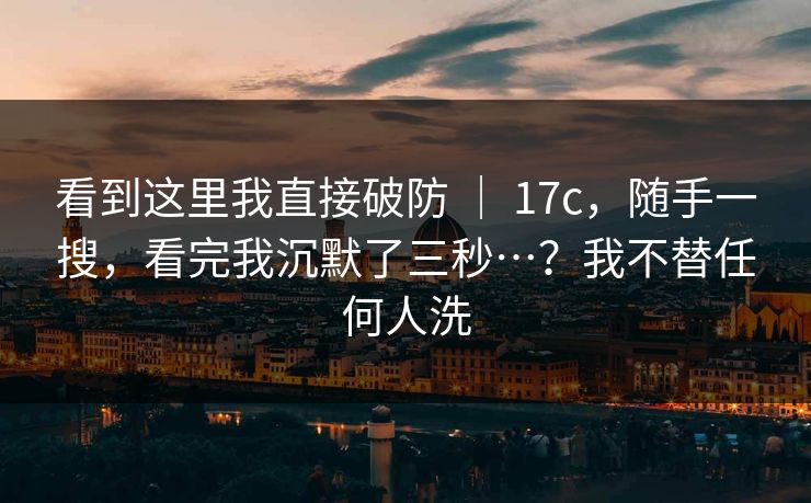 看到这里我直接破防 | 17c,随手一搜,看完我沉默了三秒…?我不替任何人洗 第1张 看到这里我直接破防 | 17c,随手一搜,看完我沉默了三秒…?我不替任何人洗 第1张