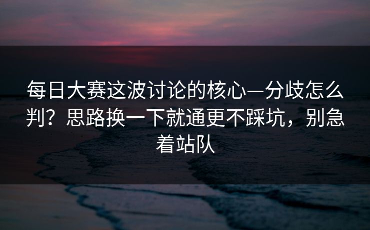 每日大赛这波讨论的核心—分歧怎么判？思路换一下就通更不踩坑，别急着站队  第1张