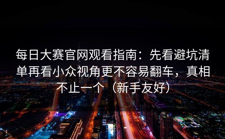 每日大赛官网观看指南：先看避坑清单再看小众视角更不容易翻车，真相不止一个（新手友好）  第1张