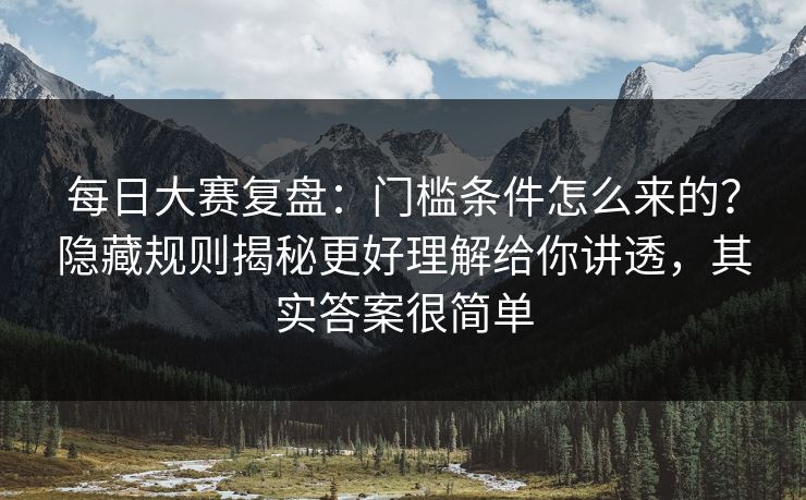 每日大赛复盘：门槛条件怎么来的？隐藏规则揭秘更好理解给你讲透，其实答案很简单  第1张