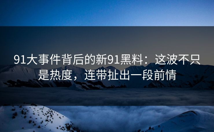91大事件背后的新91黑料：这波不只是热度，连带扯出一段前情  第1张