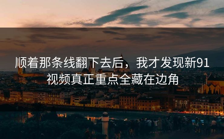 顺着那条线翻下去后，我才发现新91视频真正重点全藏在边角  第1张
