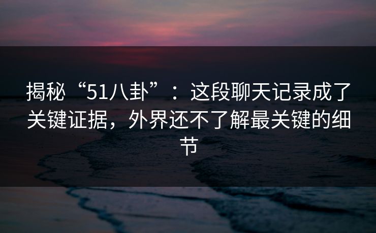 揭秘“51八卦”:这段聊天记录成了关键证据,外界还不了解最关键的细节 第1张 揭秘“51八卦”:这段聊天记录成了关键证据,外界还不了解最关键的细节 第1张