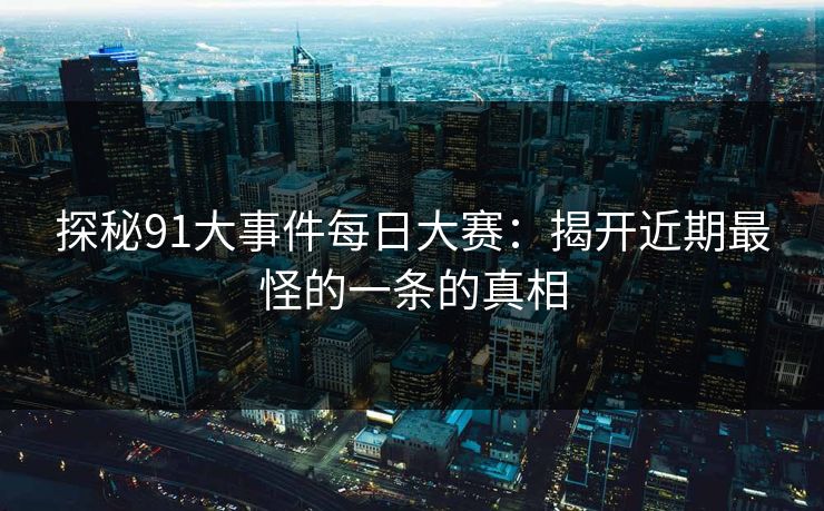 探秘91大事件每日大赛:揭开近期最怪的一条的真相 第1张 探秘91大事件每日大赛:揭开近期最怪的一条的真相 第1张