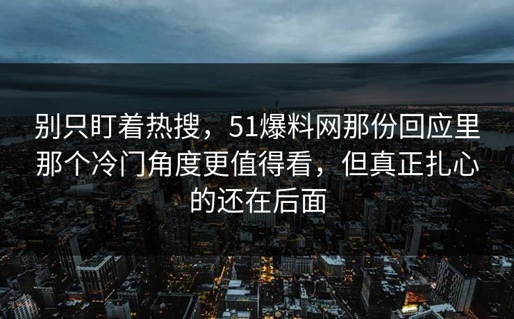 别只盯着热搜，51爆料网那份回应里那个冷门角度更值得看，但真正扎心的还在后面  第1张
