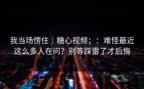 我当场愣住｜糖心视频；：难怪最近这么多人在问？别等踩雷了才后悔