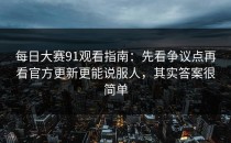 每日大赛91观看指南：先看争议点再看官方更新更能说服人，其实答案很简单