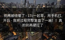 别再被绕晕了 - 17c一起草，用手机打开后 - 我把过程完整复盘了一遍！！真的别再硬扛了