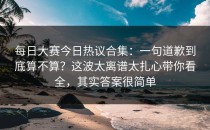 每日大赛今日热议合集：一句道歉到底算不算？这波太离谱太扎心带你看全，其实答案很简单