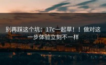 别再踩这个坑：17c一起草！！做对这一步体验立刻不一样