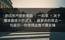 测试用户提前体验 ｜ 一起草 ｜ 关于播放器提示的说法 ｜ 最要命的是这一句提示…你觉得这算不算实锤