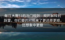 每日大赛51的冷门规则：规则解释别踩雷，你们要的对照来了更还原更顺，比想象中更狠