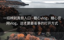 一招辨别真假入口 - 糖心vlog，糖心官网vlog。这才是最省事的打开方式