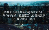我本来不信｜糖心vlog新官方入口｜午休的时候：背后原因比你想的复杂！！我只想说：离谱