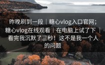 昨晚刷到一段｜糖心vlog入口官网；糖心vlog在线观看｜在电脑上试了下 ｜ 看完我沉默了三秒！这不是我一个人的问题