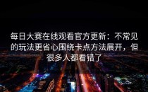 每日大赛在线观看官方更新：不常见的玩法更省心围绕卡点方法展开，但很多人都看错了