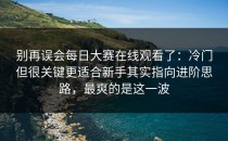 别再误会每日大赛在线观看了：冷门但很关键更适合新手其实指向进阶思路，最爽的是这一波