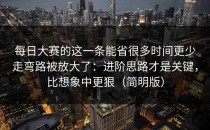 每日大赛的这一条能省很多时间更少走弯路被放大了：进阶思路才是关键，比想象中更狠（简明版）