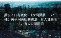 据说入口有变化：17c网页版｜17c日韩：关于网页版的说法！有人说是测试，有人说是回滚