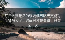 每日大赛吃瓜的现场细节曝光更能对上被放大了：时间线才是关键，只有这一次