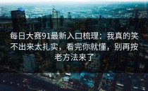 每日大赛91最新入口梳理：我真的笑不出来太扎实，看完你就懂，别再按老方法来了