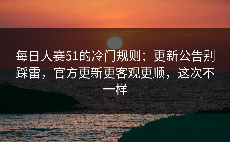 每日大赛51的冷门规则：更新公告别踩雷，官方更新更客观更顺，这次不一样  第1张