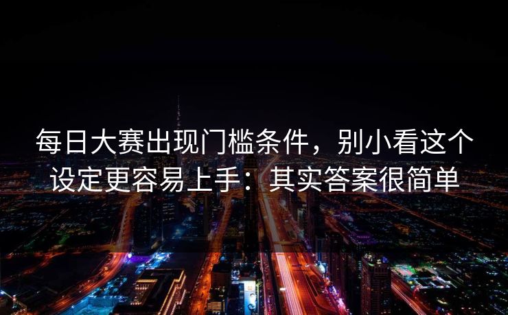 每日大赛出现门槛条件，别小看这个设定更容易上手：其实答案很简单  第1张