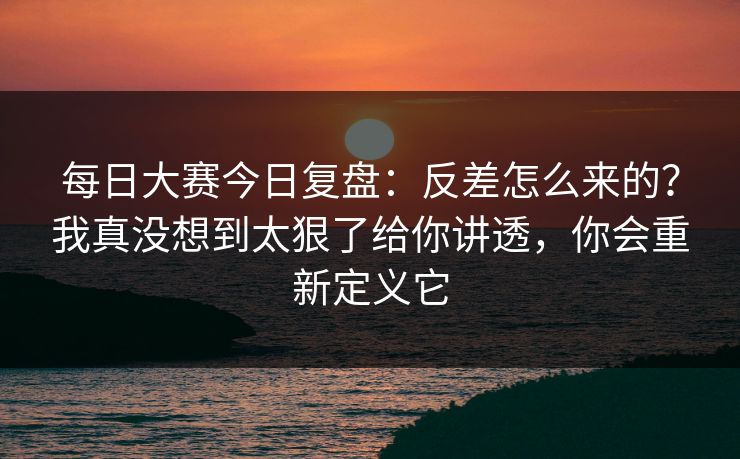 每日大赛今日复盘：反差怎么来的？我真没想到太狠了给你讲透，你会重新定义它  第1张