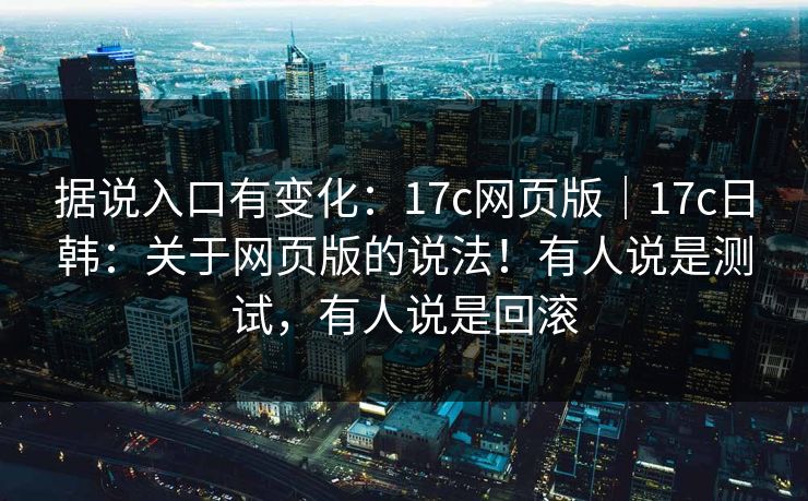 据说入口有变化：17c网页版｜17c日韩：关于网页版的说法！有人说是测试，有人说是回滚  第1张