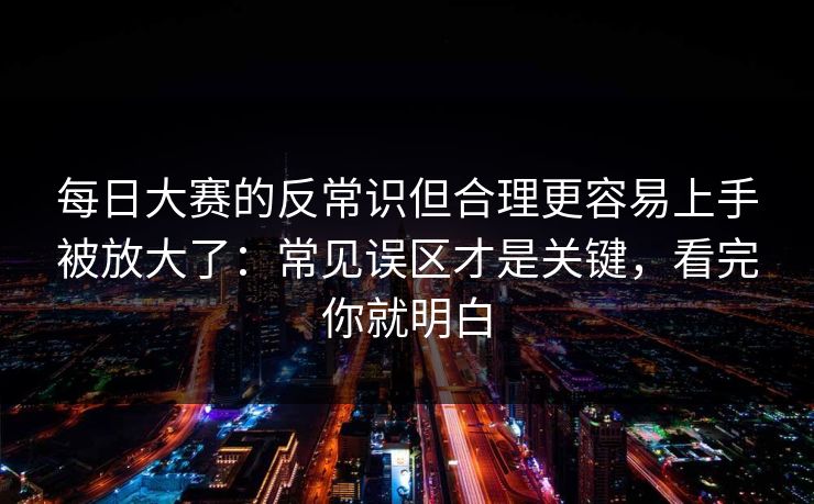 每日大赛的反常识但合理更容易上手被放大了：常见误区才是关键，看完你就明白  第1张