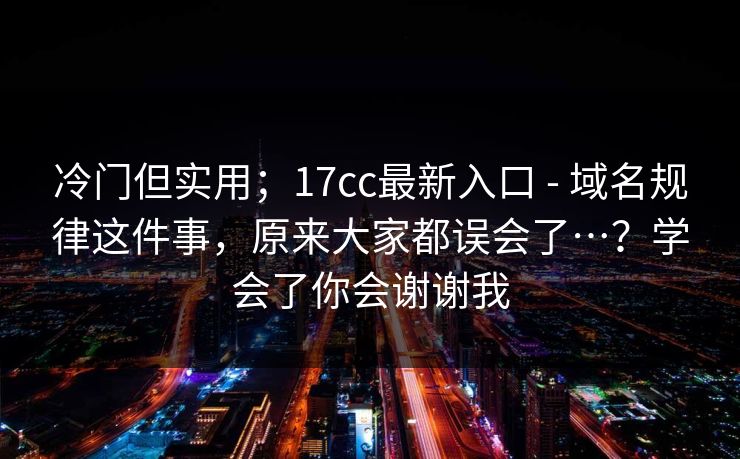 冷门但实用；17cc最新入口 - 域名规律这件事，原来大家都误会了…？学会了你会谢谢我  第1张