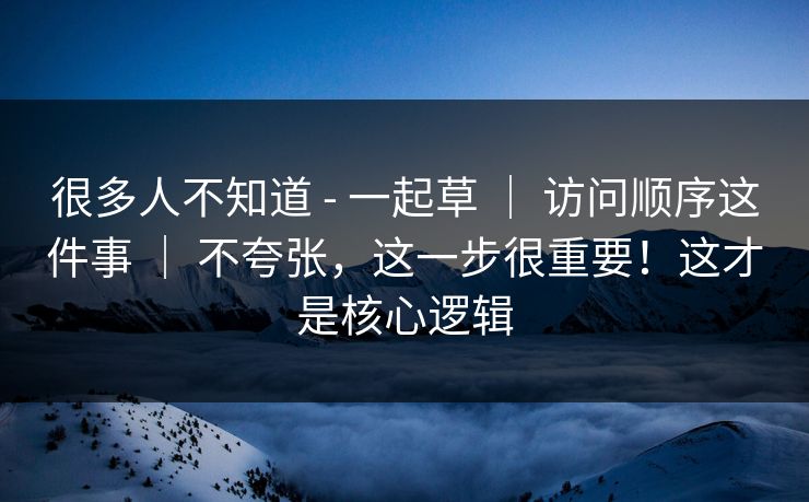 很多人不知道 - 一起草 ｜ 访问顺序这件事 不夸张，这一步很重要！这才是核心逻辑  第1张